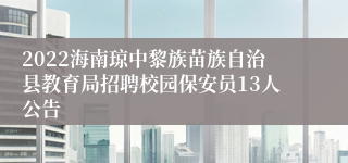 2022海南琼中黎族苗族自治县教育局招聘校园保安员13人公告