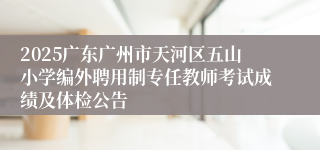 2025广东广州市天河区五山小学编外聘用制专任教师考试成绩及体检公告