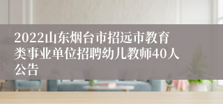 2022山东烟台市招远市教育类事业单位招聘幼儿教师40人公告