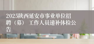 2025陕西延安市事业单位招聘（募） 工作人员递补体检公告