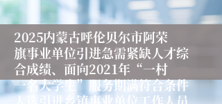 2025内蒙古呼伦贝尔市阿荣旗事业单位引进急需紧缺人才综合成绩、面向2021年“一村一名大学生”服务期满符合条件人选引进乡镇事业单位工作人员成绩公告