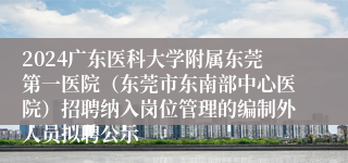 2024广东医科大学附属东莞第一医院（东莞市东南部中心医院）招聘纳入岗位管理的编制外人员拟聘公示