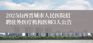 2025山西晋城市人民医院招聘驻外医疗机构医师3人公告