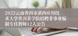 2022云南普洱市滇西应用技术大学普洱茶学院招聘非事业编制专任教师12人公告