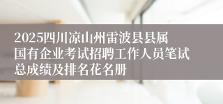 2025四川凉山州雷波县县属国有企业考试招聘工作人员笔试总成绩及排名花名册