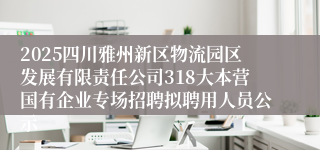 2025四川雅州新区物流园区发展有限责任公司318大本营国有企业专场招聘拟聘用人员公示