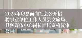 2025年房县面向社会公开招聘事业单位工作人员县文旅局、县融媒体中心岗位面试资格复审公告