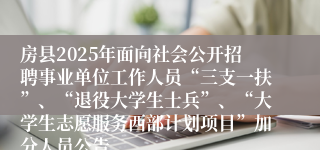 房县2025年面向社会公开招聘事业单位工作人员“三支一扶”、“退役大学生士兵”、“大学生志愿服务西部计划项目”加分人员公告