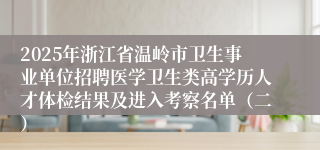 2025年浙江省温岭市卫生事业单位招聘医学卫生类高学历人才体检结果及进入考察名单（二）