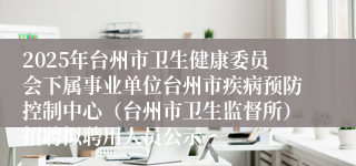 2025年台州市卫生健康委员会下属事业单位台州市疾病预防控制中心（台州市卫生监督所）招聘拟聘用人员公示