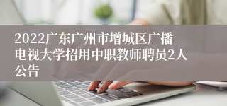 2022广东广州市增城区广播电视大学招用中职教师聘员2人公告