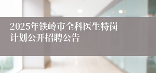 2025年铁岭市全科医生特岗计划公开招聘公告
