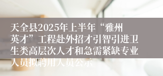天全县2025年上半年“雅州英才”工程赴外招才引智引进卫生类高层次人才和急需紧缺专业人员拟聘用人员公示
