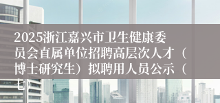 2025浙江嘉兴市卫生健康委员会直属单位招聘高层次人才（博士研究生）拟聘用人员公示（七）