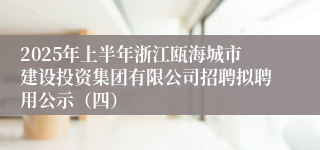 2025年上半年浙江瓯海城市建设投资集团有限公司招聘拟聘用公示（四）