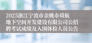2025浙江宁波市余姚市舜航地下空间开发建设有限公司公招聘考试成绩及入围体检人员公告