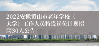 2022安徽黄山市老年学校（大学）工作人员特设岗位计划招聘30人公告