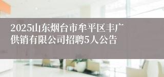 2025山东烟台市牟平区丰广供销有限公司招聘5人公告