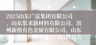 2025山东广富集团有限公司、山东浆来新材料有限公司、滨州新格有色金属有限公司、山东乾正数控机械有限公司招聘公告