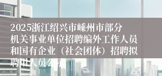 2025浙江绍兴市嵊州市部分机关事业单位招聘编外工作人员和国有企业（社会团体）招聘拟聘用人员公示