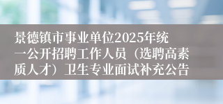 景德镇市事业单位2025年统一公开招聘工作人员（选聘高素质人才）卫生专业面试补充公告