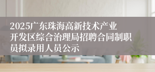 2025广东珠海高新技术产业开发区综合治理局招聘合同制职员拟录用人员公示