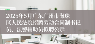 2025年5月广东广州市海珠区人民法院招聘劳动合同制书记员、法警辅助员拟聘公示
