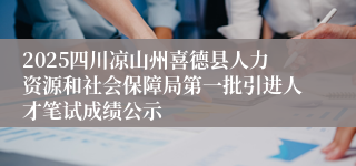 2025四川凉山州喜德县人力资源和社会保障局第一批引进人才笔试成绩公示
