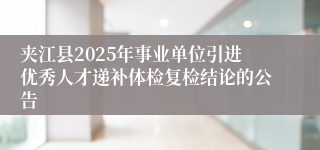 夹江县2025年事业单位引进优秀人才递补体检复检结论的公告
