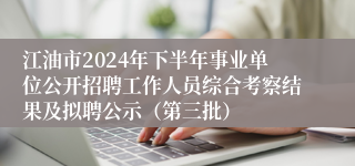 江油市2024年下半年事业单位公开招聘工作人员综合考察结果及拟聘公示（第三批）