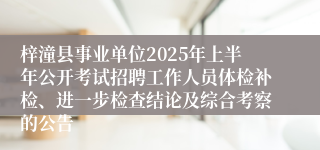 梓潼县事业单位2025年上半年公开考试招聘工作人员体检补检、进一步检查结论及综合考察的公告