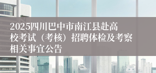 2025四川巴中市南江县赴高校考试（考核）招聘体检及考察相关事宜公告