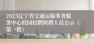 2025辽宁省交通运输事务服务中心校园招聘拟聘人员公示（第一批）