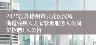 2025江苏徐州市云龙区汉风街道残疾人之家管理服务人员岗位招聘1人公告