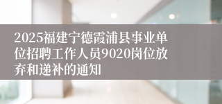 2025福建宁德霞浦县事业单位招聘工作人员9020岗位放弃和递补的通知