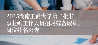 2025湖南工商大学第二批非事业编工作人员招聘综合成绩、岗位排名公告