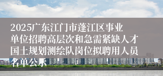 2025广东江门市蓬江区事业单位招聘高层次和急需紧缺人才国土规划测绘队岗位拟聘用人员名单公示