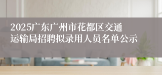 2025广东广州市花都区交通运输局招聘拟录用人员名单公示