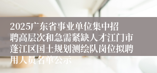 2025广东省事业单位集中招聘高层次和急需紧缺人才江门市蓬江区国土规划测绘队岗位拟聘用人员名单公示