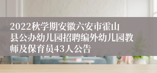 2022秋学期安徽六安市霍山县公办幼儿园招聘编外幼儿园教师及保育员43人公告