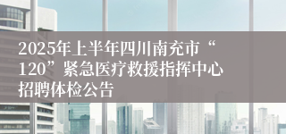2025年上半年四川南充市“120”紧急医疗救援指挥中心招聘体检公告