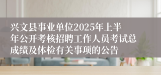 兴文县事业单位2025年上半年公开考核招聘工作人员考试总成绩及体检有关事项的公告