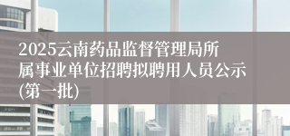2025云南药品监督管理局所属事业单位招聘拟聘用人员公示(第一批)