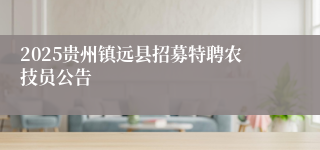 2025贵州镇远县招募特聘农技员公告