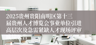 2025贵州贵阳南明区第十三届贵州人才博览会事业单位引进高层次及急需紧缺人才现场评审成绩公告