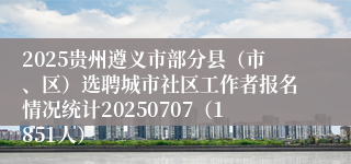 2025贵州遵义市部分县（市、区）选聘城市社区工作者报名情况统计20250707（1851人）