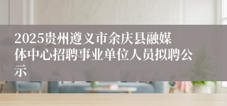 2025贵州遵义市余庆县融媒体中心招聘事业单位人员拟聘公示
