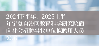 2024下半年、2025上半年宁夏自治区教育科学研究院面向社会招聘事业单位拟聘用人员公示