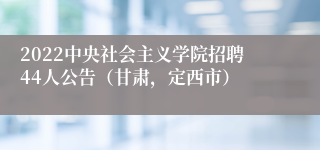 2022中央社会主义学院招聘44人公告（甘肃，定西市）