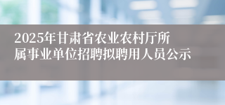 2025年甘肃省农业农村厅所属事业单位招聘拟聘用人员公示